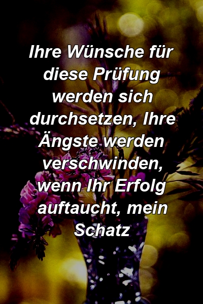 Ihre Wünsche für diese Prüfung werden sich durchsetzen, Ihre Ängste werden verschwinden, wenn Ihr Erfolg auftaucht, mein Schatz