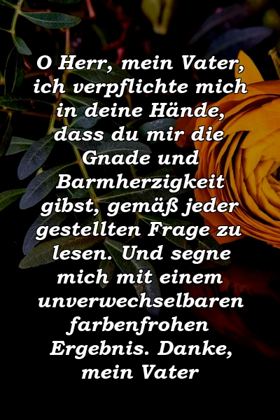 O Herr, mein Vater, ich verpflichte mich in deine Hände, dass du mir die Gnade und Barmherzigkeit gibst, gemäß jeder gestellten Frage zu lesen. Und segne mich mit einem unverwechselbaren farbenfrohen Ergebnis. Danke, mein Vater