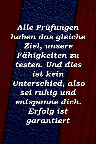 Alle Prüfungen haben das gleiche Ziel, unsere Fähigkeiten zu testen. Und dies ist kein Unterschied, also sei ruhig und entspanne dich. Erfolg ist garantiert