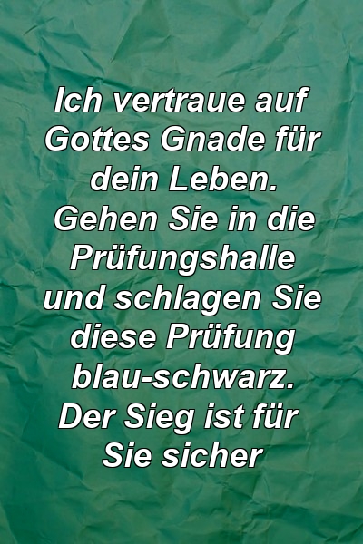 Ich vertraue auf Gottes Gnade für dein Leben. Gehen Sie in die Prüfungshalle und schlagen Sie diese Prüfung blau-schwarz. Der Sieg ist für Sie sicher