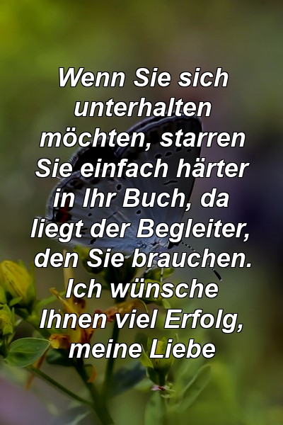 Wenn Sie sich unterhalten möchten, starren Sie einfach härter in Ihr Buch, da liegt der Begleiter, den Sie brauchen. Ich wünsche Ihnen viel Erfolg, meine Liebe