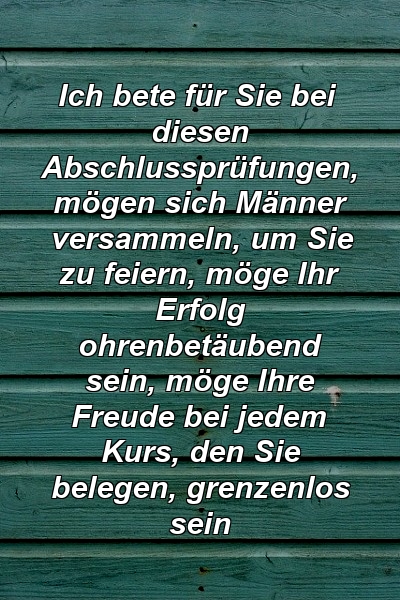 Ich bete für Sie bei diesen Abschlussprüfungen, mögen sich Männer versammeln, um Sie zu feiern, möge Ihr Erfolg ohrenbetäubend sein, möge Ihre Freude bei jedem Kurs, den Sie belegen, grenzenlos sein