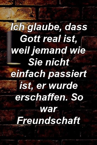 Ich glaube, dass Gott real ist, weil jemand wie Sie nicht einfach passiert ist, er wurde erschaffen. So war Freundschaft