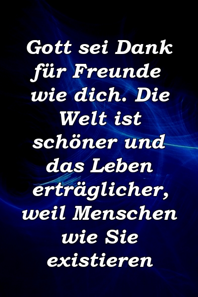 Gott sei Dank für Freunde wie dich. Die Welt ist schöner und das Leben erträglicher, weil Menschen wie Sie existieren