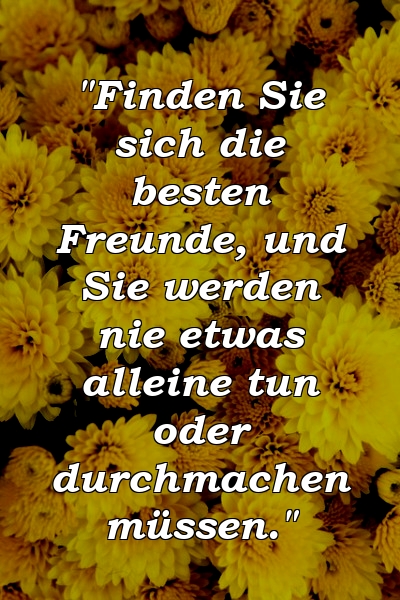 "Finden Sie sich die besten Freunde, und Sie werden nie etwas alleine tun oder durchmachen müssen."