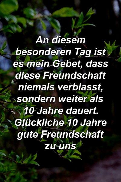 An diesem besonderen Tag ist es mein Gebet, dass diese Freundschaft niemals verblasst, sondern weiter als 10 Jahre dauert. Glückliche 10 Jahre gute Freundschaft zu uns