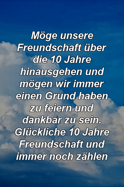 Möge unsere Freundschaft über die 10 Jahre hinausgehen und mögen wir immer einen Grund haben zu feiern und dankbar zu sein. Glückliche 10 Jahre Freundschaft und immer noch zählen