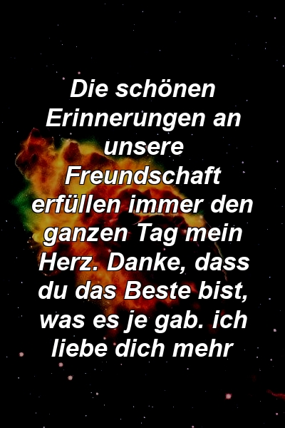 Die schönen Erinnerungen an unsere Freundschaft erfüllen immer den ganzen Tag mein Herz. Danke, dass du das Beste bist, was es je gab. ich liebe dich mehr