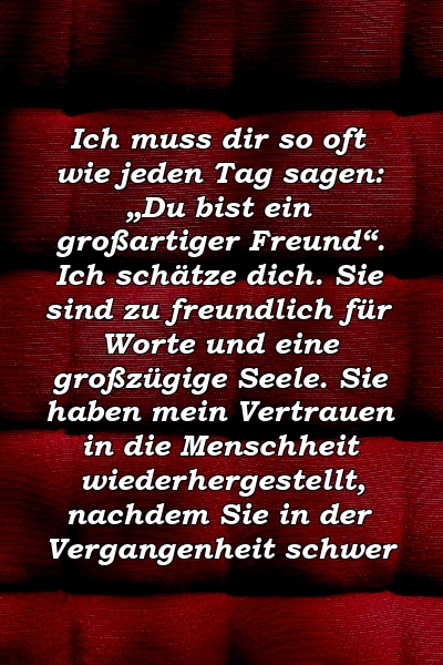 Ich muss dir so oft wie jeden Tag sagen: „Du bist ein großartiger Freund“. Ich schätze dich. Sie sind zu freundlich für Worte und eine großzügige Seele. Sie haben mein Vertrauen in die Menschheit wiederhergestellt, nachdem Sie in der Vergangenheit schwer 