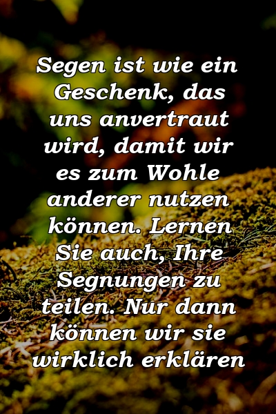 Segen ist wie ein Geschenk, das uns anvertraut wird, damit wir es zum Wohle anderer nutzen können. Lernen Sie auch, Ihre Segnungen zu teilen. Nur dann können wir sie wirklich erklären