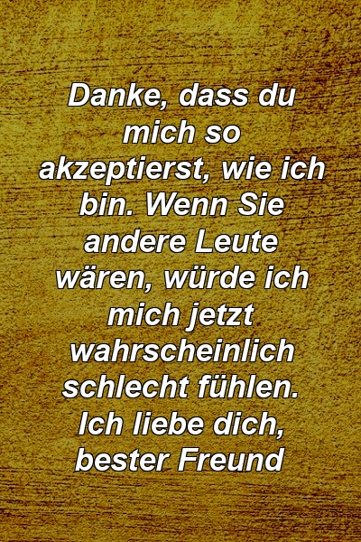 Danke, dass du mich so akzeptierst, wie ich bin. Wenn Sie andere Leute wären, würde ich mich jetzt wahrscheinlich schlecht fühlen. Ich liebe dich, bester Freund