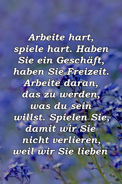 Arbeite hart, spiele hart. Haben Sie ein Geschäft, haben Sie Freizeit. Arbeite daran, das zu werden, was du sein willst. Spielen Sie, damit wir Sie nicht verlieren, weil wir Sie lieben