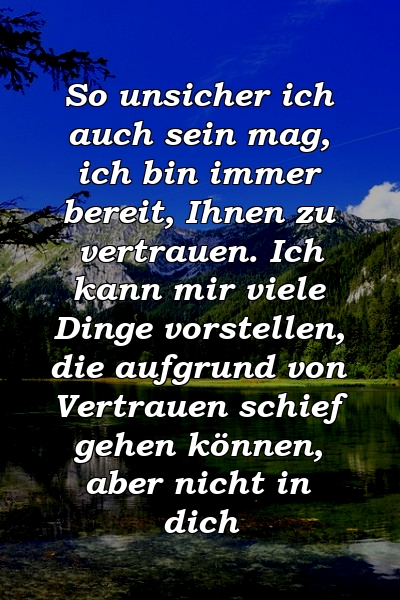 So unsicher ich auch sein mag, ich bin immer bereit, Ihnen zu vertrauen. Ich kann mir viele Dinge vorstellen, die aufgrund von Vertrauen schief gehen können, aber nicht in dich