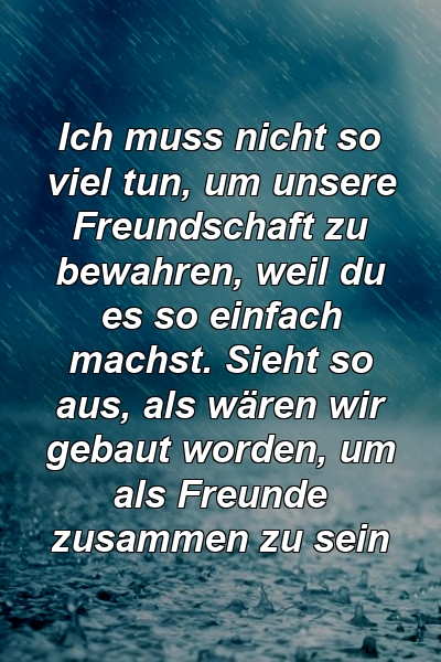 Ich muss nicht so viel tun, um unsere Freundschaft zu bewahren, weil du es so einfach machst. Sieht so aus, als wären wir gebaut worden, um als Freunde zusammen zu sein