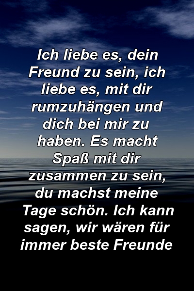 Ich liebe es, dein Freund zu sein, ich liebe es, mit dir rumzuhängen und dich bei mir zu haben. Es macht Spaß mit dir zusammen zu sein, du machst meine Tage schön. Ich kann sagen, wir wären für immer beste Freunde