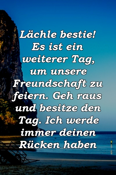 Lächle bestie! Es ist ein weiterer Tag, um unsere Freundschaft zu feiern. Geh raus und besitze den Tag. Ich werde immer deinen Rücken haben