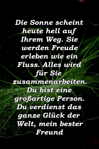 Die Sonne scheint heute hell auf Ihrem Weg. Sie werden Freude erleben wie ein Fluss. Alles wird für Sie zusammenarbeiten. Du bist eine großartige Person. Du verdienst das ganze Glück der Welt, mein bester Freund