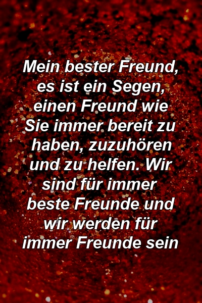 Mein bester Freund, es ist ein Segen, einen Freund wie Sie immer bereit zu haben, zuzuhören und zu helfen. Wir sind für immer beste Freunde und wir werden für immer Freunde sein