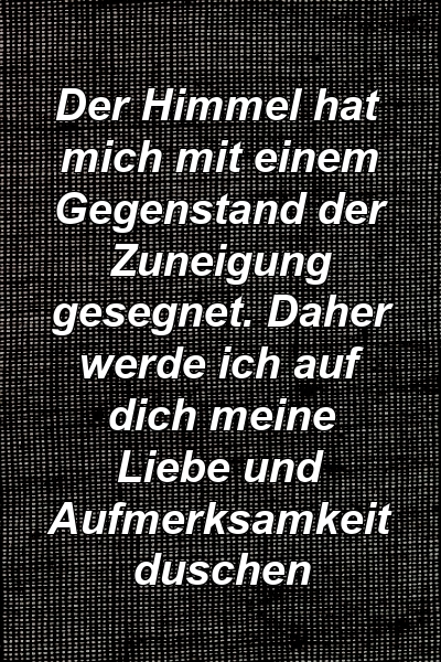 Der Himmel hat mich mit einem Gegenstand der Zuneigung gesegnet. Daher werde ich auf dich meine Liebe und Aufmerksamkeit duschen