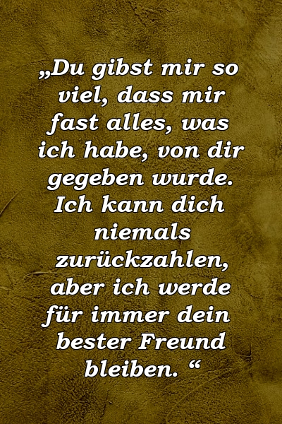 „Du gibst mir so viel, dass mir fast alles, was ich habe, von dir gegeben wurde. Ich kann dich niemals zurückzahlen, aber ich werde für immer dein bester Freund bleiben. “