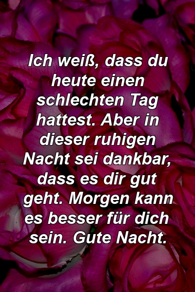 Ich weiß, dass du heute einen schlechten Tag hattest. Aber in dieser ruhigen Nacht sei dankbar, dass es dir gut geht. Morgen kann es besser für dich sein. Gute Nacht.