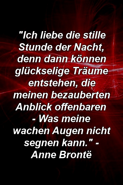 "Ich liebe die stille Stunde der Nacht, denn dann können glückselige Träume entstehen, die meinen bezauberten Anblick offenbaren - Was meine wachen Augen nicht segnen kann." - Anne Brontë