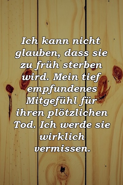 Ich kann nicht glauben, dass sie zu früh sterben wird. Mein tief empfundenes Mitgefühl für ihren plötzlichen Tod. Ich werde sie wirklich vermissen.