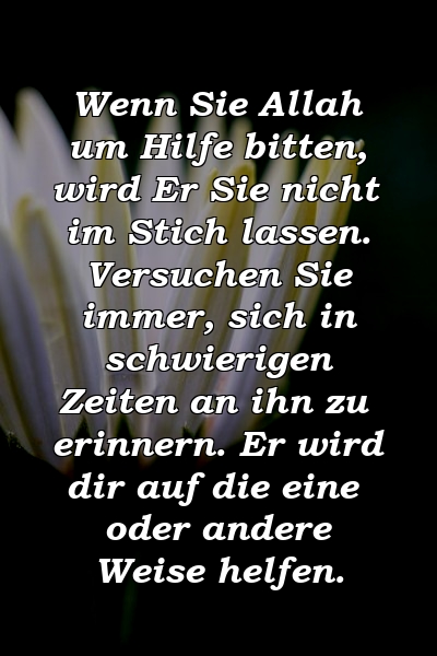 Wenn Sie Allah um Hilfe bitten, wird Er Sie nicht im Stich lassen. Versuchen Sie immer, sich in schwierigen Zeiten an ihn zu erinnern. Er wird dir auf die eine oder andere Weise helfen.