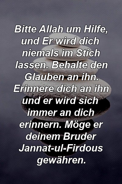 Bitte Allah um Hilfe, und Er wird dich niemals im Stich lassen. Behalte den Glauben an ihn. Erinnere dich an ihn und er wird sich immer an dich erinnern. Möge er deinem Bruder Jannat-ul-Firdous gewähren.