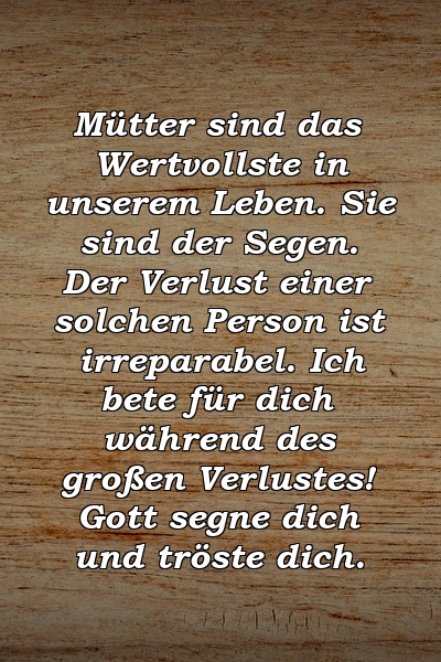 Mütter sind das Wertvollste in unserem Leben. Sie sind der Segen. Der Verlust einer solchen Person ist irreparabel. Ich bete für dich während des großen Verlustes! Gott segne dich und tröste dich.