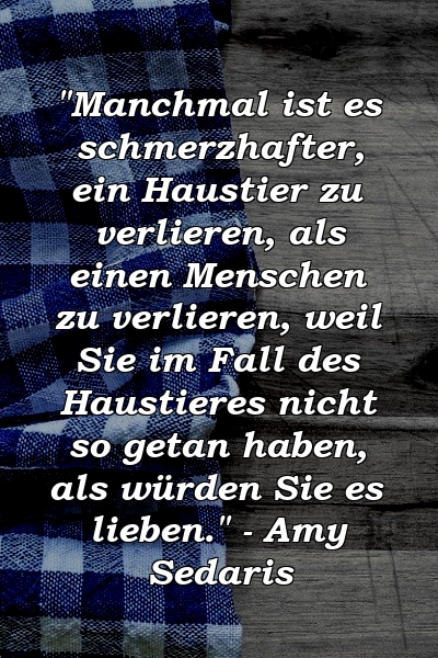 "Manchmal ist es schmerzhafter, ein Haustier zu verlieren, als einen Menschen zu verlieren, weil Sie im Fall des Haustieres nicht so getan haben, als würden Sie es lieben." - Amy Sedaris