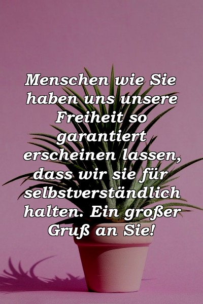 Menschen wie Sie haben uns unsere Freiheit so garantiert erscheinen lassen, dass wir sie für selbstverständlich halten. Ein großer Gruß an Sie!