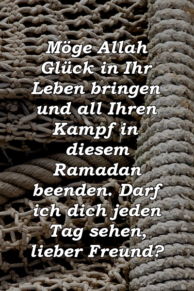 Möge Allah Glück in Ihr Leben bringen und all Ihren Kampf in diesem Ramadan beenden. Darf ich dich jeden Tag sehen, lieber Freund?