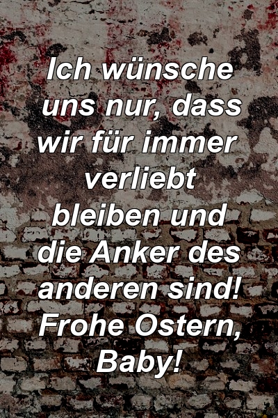 Ich wünsche uns nur, dass wir für immer verliebt bleiben und die Anker des anderen sind! Frohe Ostern, Baby!