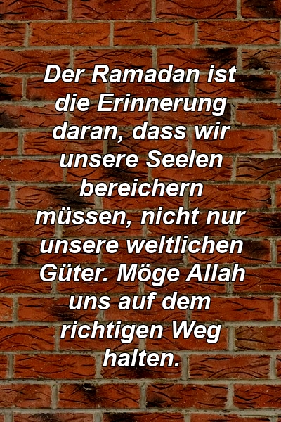 Der Ramadan ist die Erinnerung daran, dass wir unsere Seelen bereichern müssen, nicht nur unsere weltlichen Güter. Möge Allah uns auf dem richtigen Weg halten.