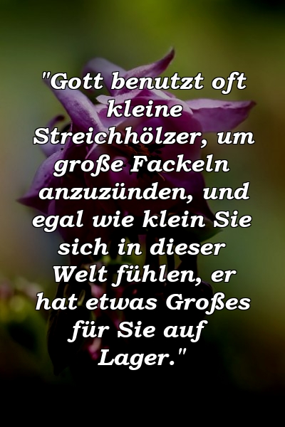 "Gott benutzt oft kleine Streichhölzer, um große Fackeln anzuzünden, und egal wie klein Sie sich in dieser Welt fühlen, er hat etwas Großes für Sie auf Lager."