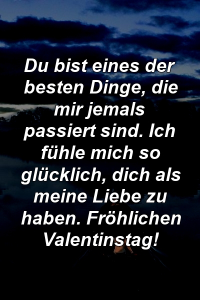 Du bist eines der besten Dinge, die mir jemals passiert sind. Ich fühle mich so glücklich, dich als meine Liebe zu haben. Fröhlichen Valentinstag!