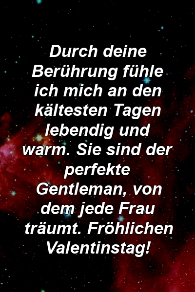 Durch deine Berührung fühle ich mich an den kältesten Tagen lebendig und warm. Sie sind der perfekte Gentleman, von dem jede Frau träumt. Fröhlichen Valentinstag!