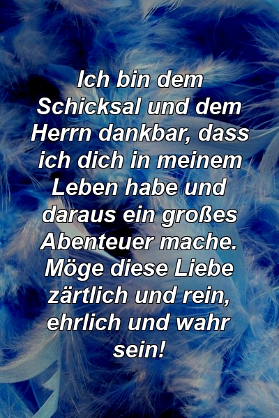 Ich bin dem Schicksal und dem Herrn dankbar, dass ich dich in meinem Leben habe und daraus ein großes Abenteuer mache. Möge diese Liebe zärtlich und rein, ehrlich und wahr sein!