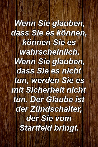 Wenn Sie glauben, dass Sie es können, können Sie es wahrscheinlich. Wenn Sie glauben, dass Sie es nicht tun, werden Sie es mit Sicherheit nicht tun. Der Glaube ist der Zündschalter, der Sie vom Startfeld bringt.