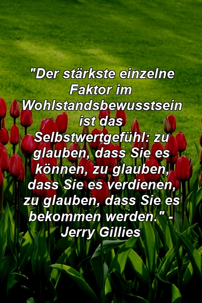 "Der stärkste einzelne Faktor im Wohlstandsbewusstsein ist das Selbstwertgefühl: zu glauben, dass Sie es können, zu glauben, dass Sie es verdienen, zu glauben, dass Sie es bekommen werden." - Jerry Gillies