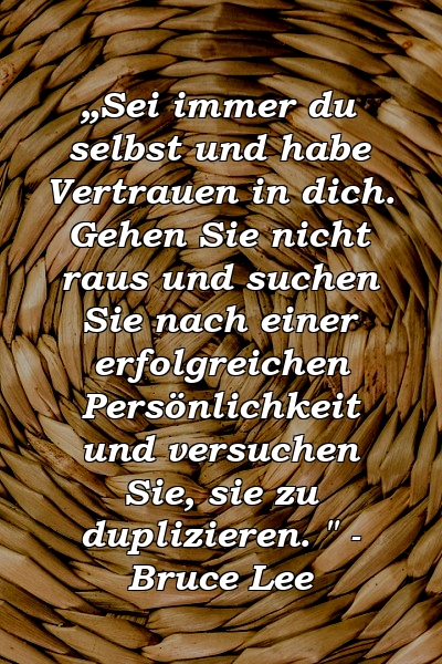 „Sei immer du selbst und habe Vertrauen in dich. Gehen Sie nicht raus und suchen Sie nach einer erfolgreichen Persönlichkeit und versuchen Sie, sie zu duplizieren. " - Bruce Lee