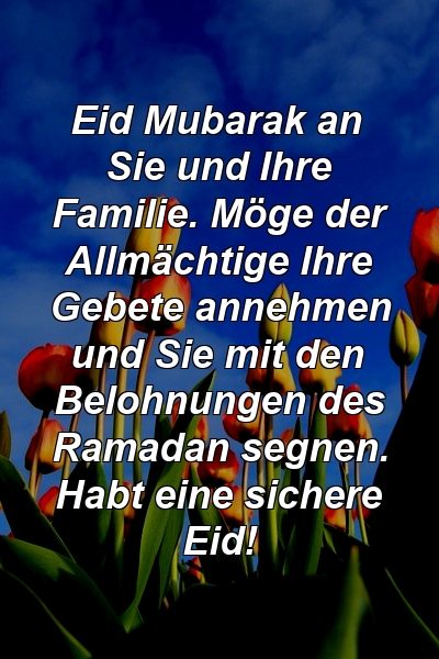 Eid Mubarak an Sie und Ihre Familie. Möge der Allmächtige Ihre Gebete annehmen und Sie mit den Belohnungen des Ramadan segnen. Habt eine sichere Eid!