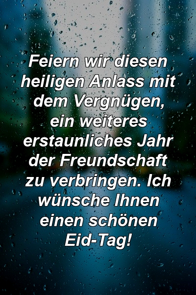 Feiern wir diesen heiligen Anlass mit dem Vergnügen, ein weiteres erstaunliches Jahr der Freundschaft zu verbringen. Ich wünsche Ihnen einen schönen Eid-Tag!