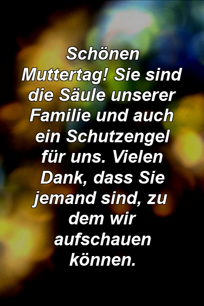 Schönen Muttertag! Sie sind die Säule unserer Familie und auch ein Schutzengel für uns. Vielen Dank, dass Sie jemand sind, zu dem wir aufschauen können.