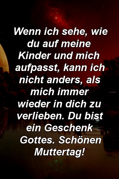 Wenn ich sehe, wie du auf meine Kinder und mich aufpasst, kann ich nicht anders, als mich immer wieder in dich zu verlieben. Du bist ein Geschenk Gottes. Schönen Muttertag!