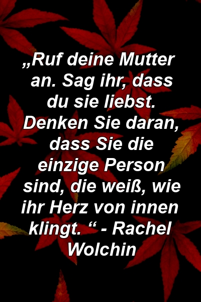 „Ruf deine Mutter an. Sag ihr, dass du sie liebst. Denken Sie daran, dass Sie die einzige Person sind, die weiß, wie ihr Herz von innen klingt. “ - Rachel Wolchin