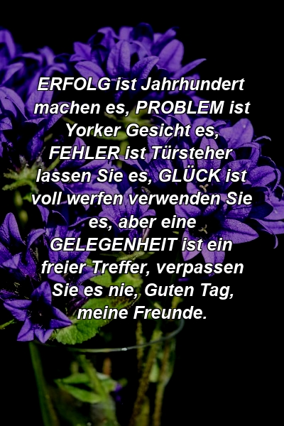 ERFOLG ist Jahrhundert machen es, PROBLEM ist Yorker Gesicht es, FEHLER ist Türsteher lassen Sie es, GLÜCK ist voll werfen verwenden Sie es, aber eine GELEGENHEIT ist ein freier Treffer, verpassen Sie es nie, Guten Tag, meine Freunde.