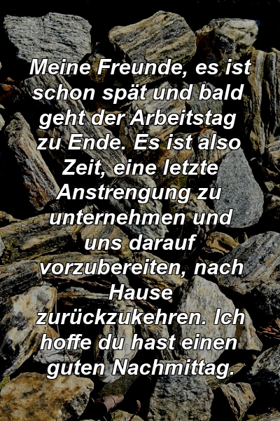 Meine Freunde, es ist schon spät und bald geht der Arbeitstag zu Ende. Es ist also Zeit, eine letzte Anstrengung zu unternehmen und uns darauf vorzubereiten, nach Hause zurückzukehren. Ich hoffe du hast einen guten Nachmittag.