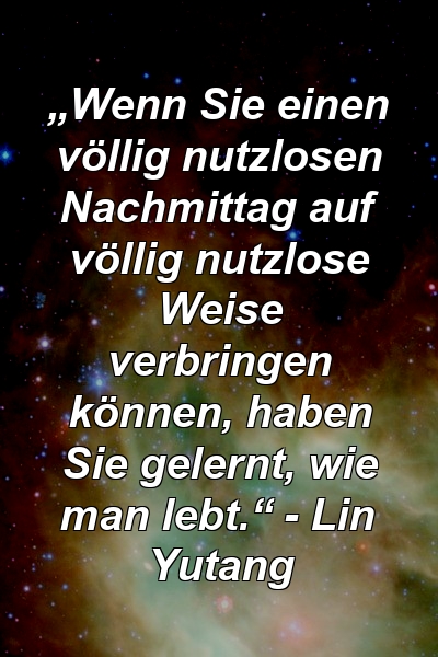 „Wenn Sie einen völlig nutzlosen Nachmittag auf völlig nutzlose Weise verbringen können, haben Sie gelernt, wie man lebt.“ - Lin Yutang